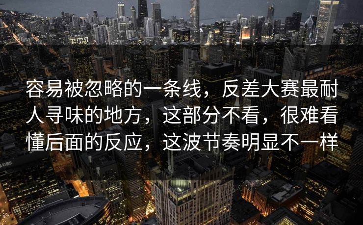 容易被忽略的一条线，反差大赛最耐人寻味的地方，这部分不看，很难看懂后面的反应，这波节奏明显不一样