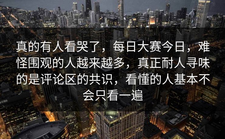真的有人看哭了，每日大赛今日，难怪围观的人越来越多，真正耐人寻味的是评论区的共识，看懂的人基本不会只看一遍