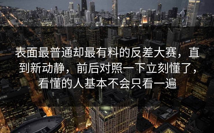 表面最普通却最有料的反差大赛,直到新动静,前后对照一下立刻懂了,看懂的人基本不会只看一遍 表面最普通却最有料的反差大赛,直到新动静,前后对照一下立刻懂了,看懂的人基本不会只看一遍