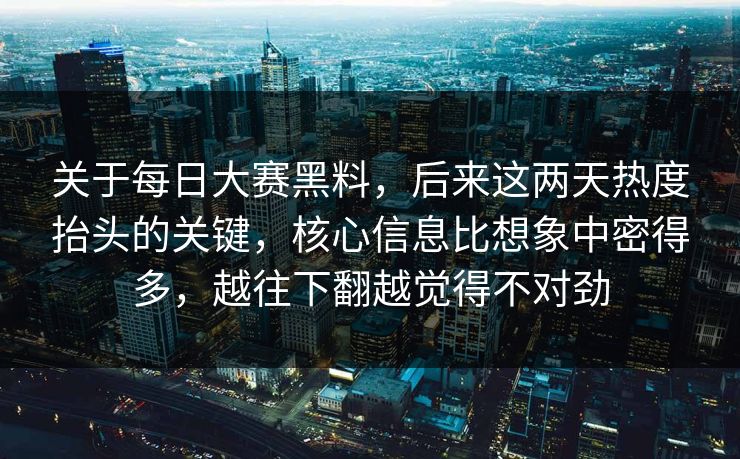 关于每日大赛黑料，后来这两天热度抬头的关键，核心信息比想象中密得多，越往下翻越觉得不对劲