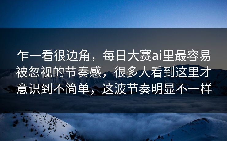 乍一看很边角,每日大赛ai里最容易被忽视的节奏感,很多人看到这里才意识到不简单,这波节奏明显不一样 乍一看很边角,每日大赛ai里最容易被忽视的节奏感,很多人看到这里才意识到不简单,这波节奏明显不一样
