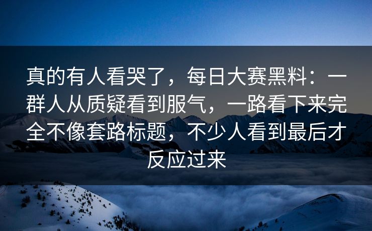 真的有人看哭了,每日大赛黑料:一群人从质疑看到服气,一路看下来完全不像套路标题,不少人看到最后才反应过来 真的有人看哭了,每日大赛黑料:一群人从质疑看到服气,一路看下来完全不像套路标题,不少人看到最后才反应过来