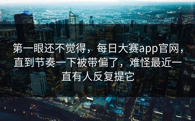第一眼还不觉得，每日大赛app官网，直到节奏一下被带偏了，难怪最近一直有人反复提它