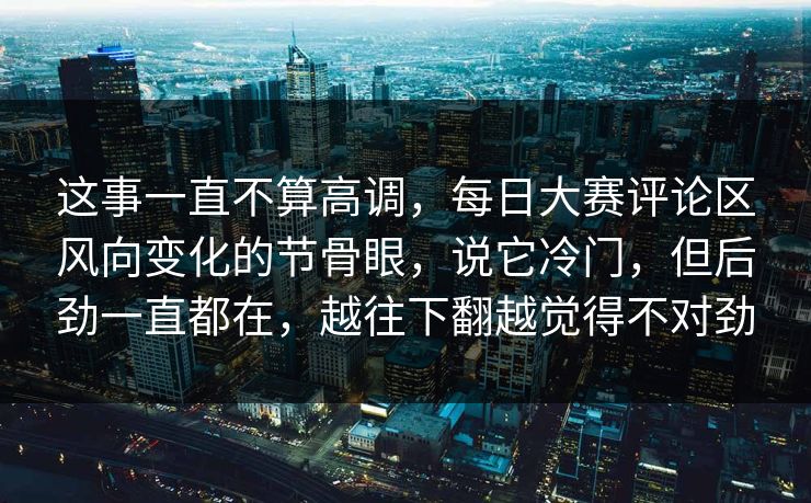 这事一直不算高调，每日大赛评论区风向变化的节骨眼，说它冷门，但后劲一直都在，越往下翻越觉得不对劲