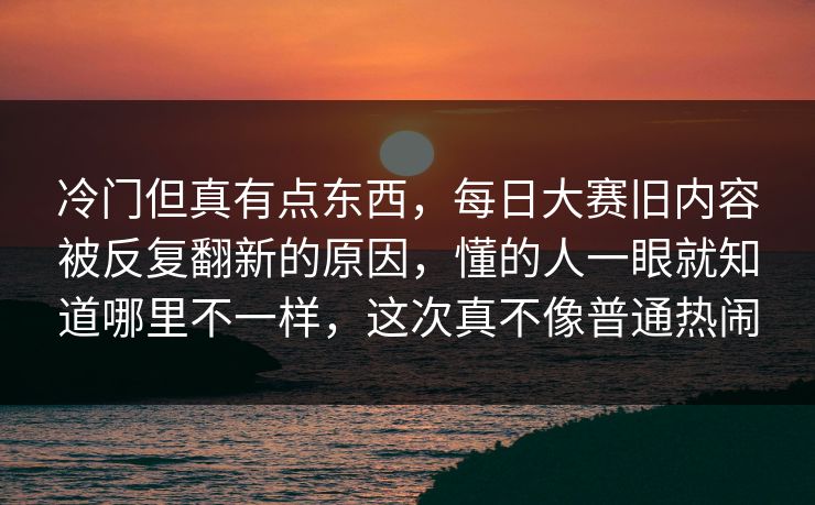 冷门但真有点东西，每日大赛旧内容被反复翻新的原因，懂的人一眼就知道哪里不一样，这次真不像普通热闹