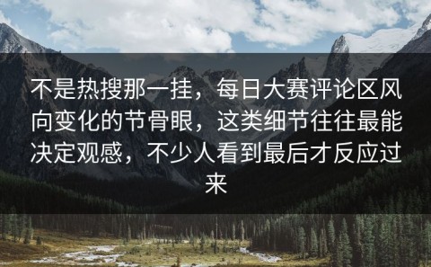 不是热搜那一挂，每日大赛评论区风向变化的节骨眼，这类细节往往最能决定观感，不少人看到最后才反应过来