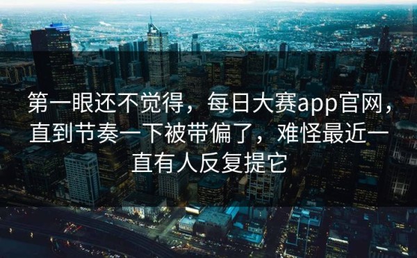 第一眼还不觉得，每日大赛app官网，直到节奏一下被带偏了，难怪最近一直有人反复提它