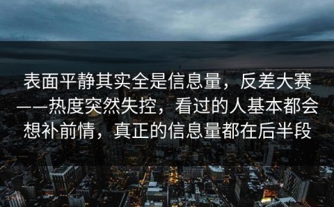 表面平静其实全是信息量，反差大赛——热度突然失控，看过的人基本都会想补前情，真正的信息量都在后半段