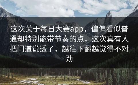 这次关于每日大赛app，偏偏看似普通却特别能带节奏的点，这次真有人把门道说透了，越往下翻越觉得不对劲