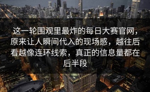 这一轮围观里最炸的每日大赛官网，原来让人瞬间代入的现场感，越往后看越像连环线索，真正的信息量都在后半段