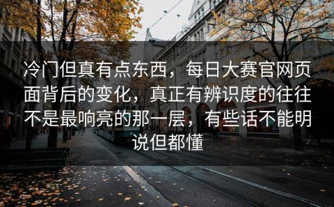 冷门但真有点东西，每日大赛官网页面背后的变化，真正有辨识度的往往不是最响亮的那一层，有些话不能明说但都懂