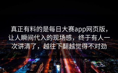 真正有料的是每日大赛app网页版，让人瞬间代入的现场感，终于有人一次讲清了，越往下翻越觉得不对劲