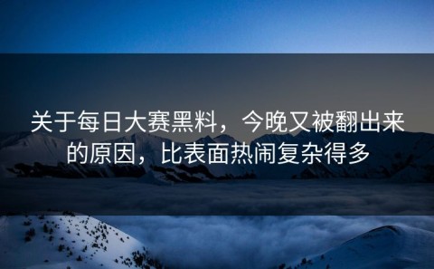 关于每日大赛黑料，今晚又被翻出来的原因，比表面热闹复杂得多
