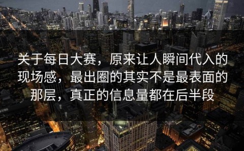 关于每日大赛，原来让人瞬间代入的现场感，最出圈的其实不是最表面的那层，真正的信息量都在后半段