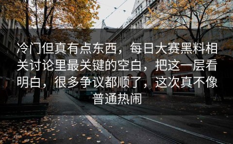 冷门但真有点东西，每日大赛黑料相关讨论里最关键的空白，把这一层看明白，很多争议都顺了，这次真不像普通热闹