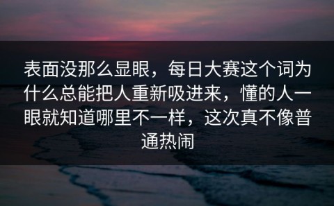 表面没那么显眼，每日大赛这个词为什么总能把人重新吸进来，懂的人一眼就知道哪里不一样，这次真不像普通热闹