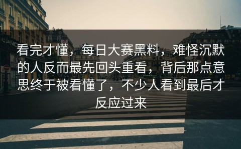 看完才懂，每日大赛黑料，难怪沉默的人反而最先回头重看，背后那点意思终于被看懂了，不少人看到最后才反应过来
