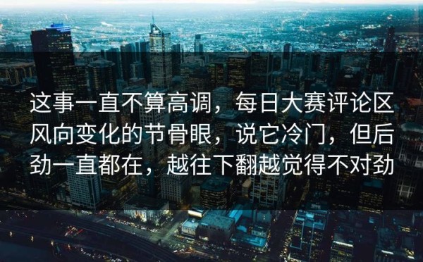 这事一直不算高调，每日大赛评论区风向变化的节骨眼，说它冷门，但后劲一直都在，越往下翻越觉得不对劲