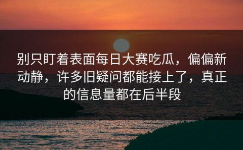 别只盯着表面每日大赛吃瓜，偏偏新动静，许多旧疑问都能接上了，真正的信息量都在后半段