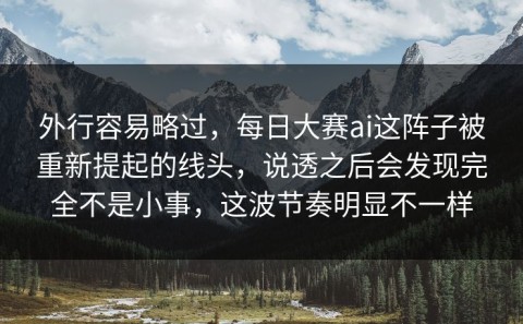 外行容易略过，每日大赛ai这阵子被重新提起的线头，说透之后会发现完全不是小事，这波节奏明显不一样