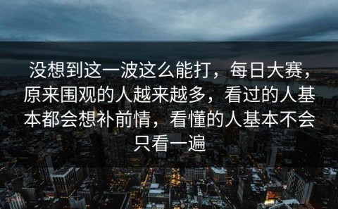 没想到这一波这么能打，每日大赛，原来围观的人越来越多，看过的人基本都会想补前情，看懂的人基本不会只看一遍