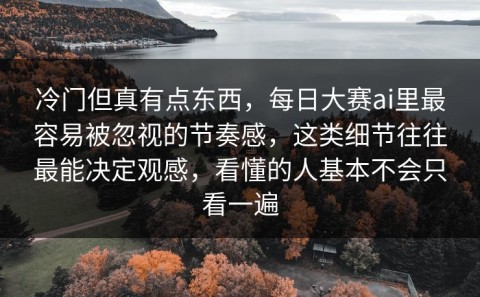 冷门但真有点东西，每日大赛ai里最容易被忽视的节奏感，这类细节往往最能决定观感，看懂的人基本不会只看一遍