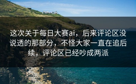 这次关于每日大赛ai，后来评论区没说透的那部分，不怪大家一直在追后续，评论区已经吵成两派