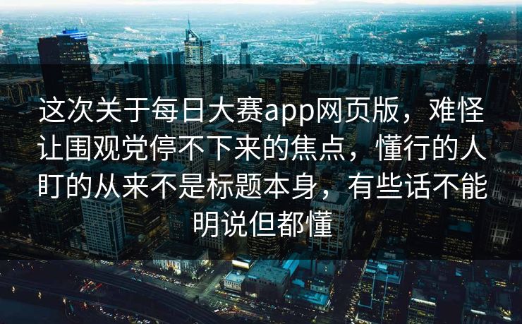 这次关于每日大赛app网页版,难怪让围观党停不下来的焦点,懂行的人盯的从来不是标题本身,有些话不能明说但都懂 这次关于每日大赛app网页版,难怪让围观党停不下来的焦点,懂行的人盯的从来不是标题本身,有些话不能明说但都懂