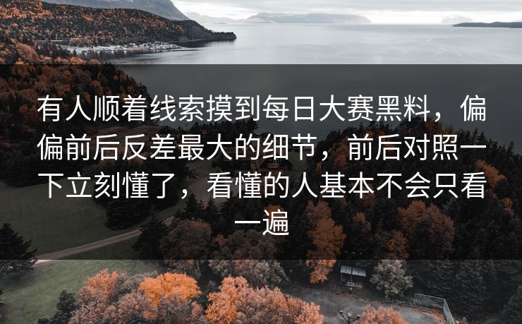 有人顺着线索摸到每日大赛黑料，偏偏前后反差最大的细节，前后对照一下立刻懂了，看懂的人基本不会只看一遍