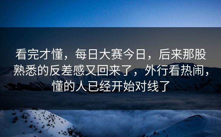 看完才懂，每日大赛今日，后来那股熟悉的反差感又回来了，外行看热闹，懂的人已经开始对线了