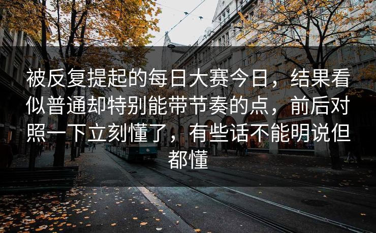 被反复提起的每日大赛今日，结果看似普通却特别能带节奏的点，前后对照一下立刻懂了，有些话不能明说但都懂