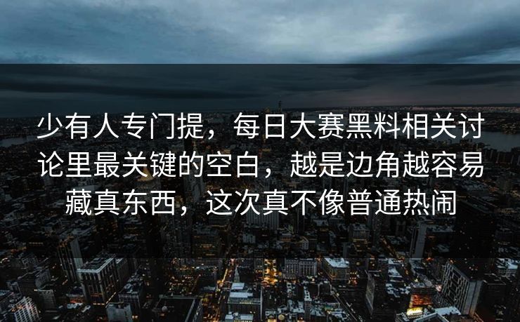 少有人专门提，每日大赛黑料相关讨论里最关键的空白，越是边角越容易藏真东西，这次真不像普通热闹
