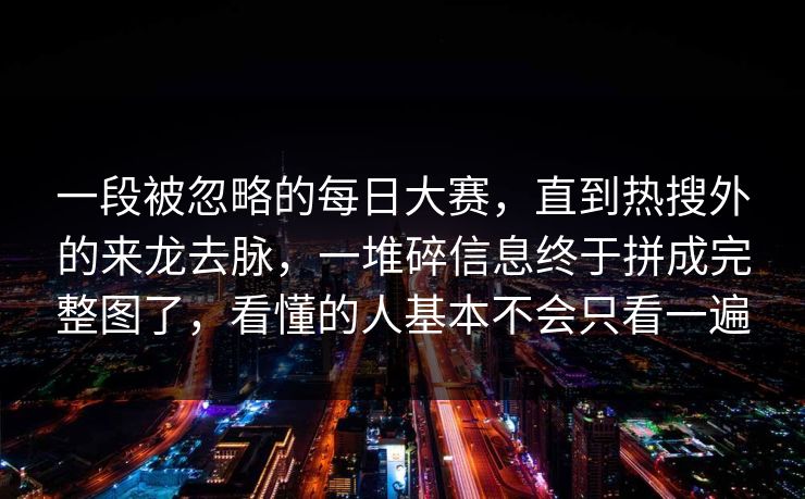 一段被忽略的每日大赛，直到热搜外的来龙去脉，一堆碎信息终于拼成完整图了，看懂的人基本不会只看一遍
