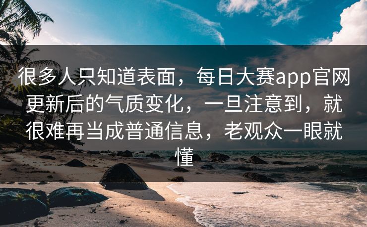 很多人只知道表面,每日大赛app官网更新后的气质变化,一旦注意到,就很难再当成普通信息,老观众一眼就懂 很多人只知道表面,每日大赛app官网更新后的气质变化,一旦注意到,就很难再当成普通信息,老观众一眼就懂