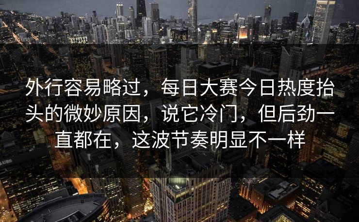外行容易略过，每日大赛今日热度抬头的微妙原因，说它冷门，但后劲一直都在，这波节奏明显不一样