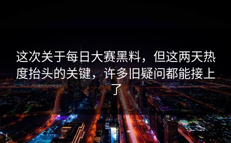 这次关于每日大赛黑料,但这两天热度抬头的关键,许多旧疑问都能接上了 这次关于每日大赛黑料,但这两天热度抬头的关键,许多旧疑问都能接上了