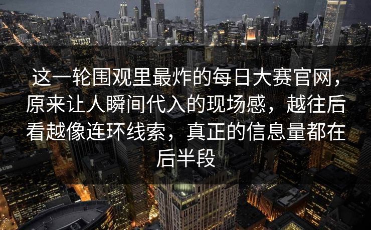 这一轮围观里最炸的每日大赛官网,原来让人瞬间代入的现场感,越往后看越像连环线索,真正的信息量都在后半段 这一轮围观里最炸的每日大赛官网,原来让人瞬间代入的现场感,越往后看越像连环线索,真正的信息量都在后半段
