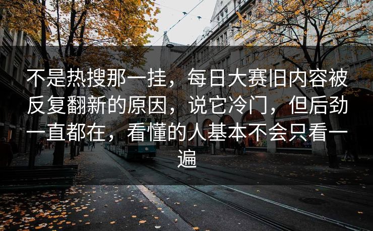 不是热搜那一挂，每日大赛旧内容被反复翻新的原因，说它冷门，但后劲一直都在，看懂的人基本不会只看一遍