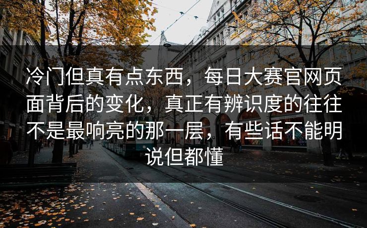 冷门但真有点东西，每日大赛官网页面背后的变化，真正有辨识度的往往不是最响亮的那一层，有些话不能明说但都懂