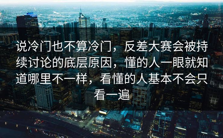 说冷门也不算冷门，反差大赛会被持续讨论的底层原因，懂的人一眼就知道哪里不一样，看懂的人基本不会只看一遍