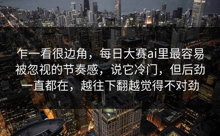 乍一看很边角，每日大赛ai里最容易被忽视的节奏感，说它冷门，但后劲一直都在，越往下翻越觉得不对劲