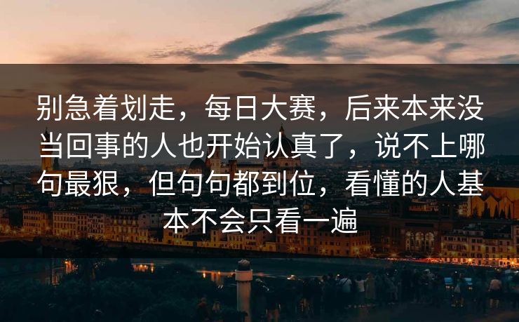 别急着划走，每日大赛，后来本来没当回事的人也开始认真了，说不上哪句最狠，但句句都到位，看懂的人基本不会只看一遍